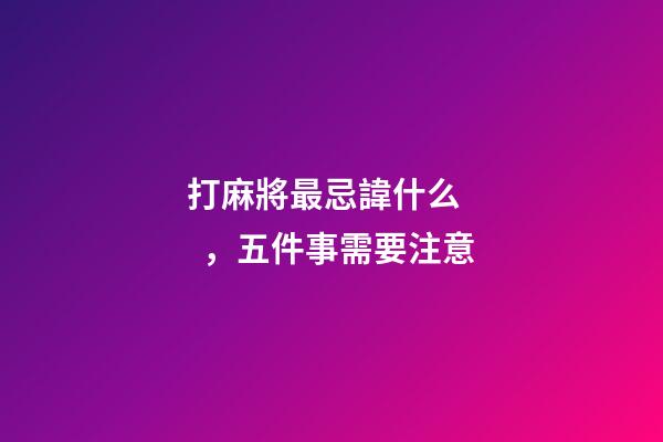 打麻將最忌諱什么，五件事需要注意